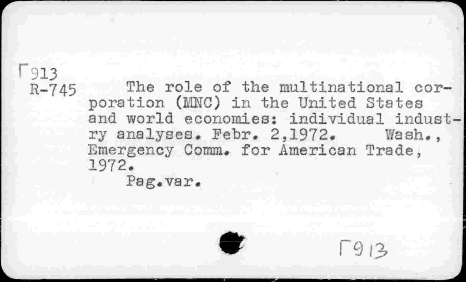 ﻿r 913
R-745
The role of the multinational corporation (LINC) in the United States and world economies: individual industry analyses, Febr. 2,1972, Wash., Emergency Comm, for American Trade, 1972.
Pag.var.